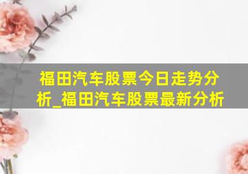 福田汽车股票今日走势分析_福田汽车股票最新分析