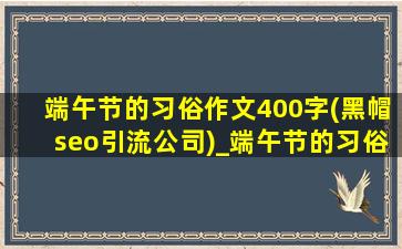 端午节的习俗作文400字(黑帽seo引流公司)_端午节的习俗作文400字