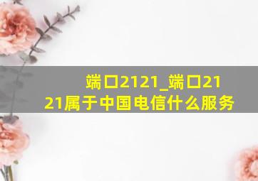 端口2121_端口2121属于中国电信什么服务