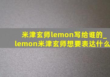 米津玄师lemon写给谁的_lemon米津玄师想要表达什么