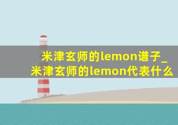 米津玄师的lemon谱子_米津玄师的lemon代表什么
