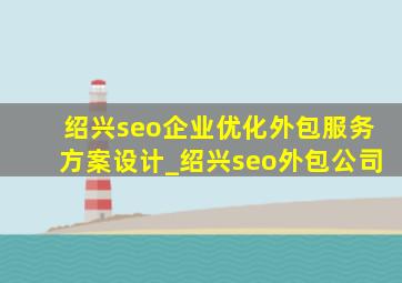 绍兴seo企业优化外包服务方案设计_绍兴seo外包公司