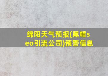 绵阳天气预报(黑帽seo引流公司)预警信息