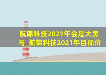 航锦科技2021年会是大黑马_航锦科技2021年目标价