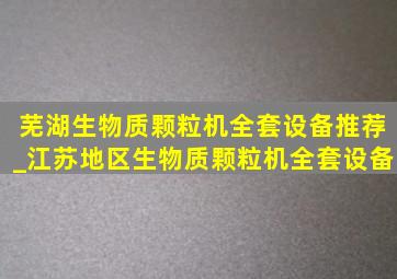 芜湖生物质颗粒机全套设备推荐_江苏地区生物质颗粒机全套设备