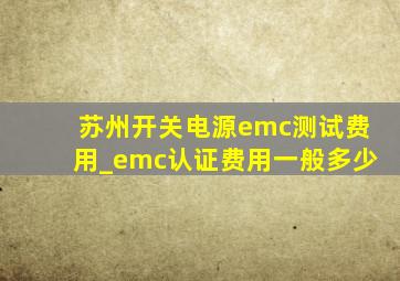 苏州开关电源emc测试费用_emc认证费用一般多少