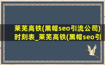 莱芜高铁(黑帽seo引流公司)时刻表_莱芜高铁(黑帽seo引流公司)时刻表及票价