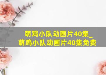 萌鸡小队动画片40集_萌鸡小队动画片40集免费