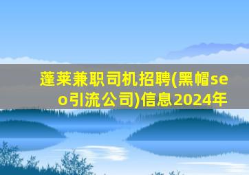 蓬莱兼职司机招聘(黑帽seo引流公司)信息2024年