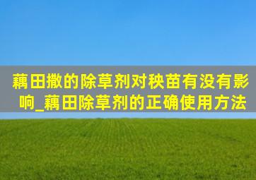 藕田撒的除草剂对秧苗有没有影响_藕田除草剂的正确使用方法
