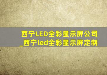 西宁LED全彩显示屏公司_西宁led全彩显示屏定制