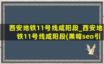 西安地铁11号线咸阳段_西安地铁11号线咸阳段(黑帽seo引流公司)规划