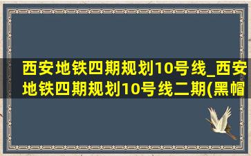 西安地铁四期规划10号线_西安地铁四期规划10号线二期(黑帽seo引流公司)消息