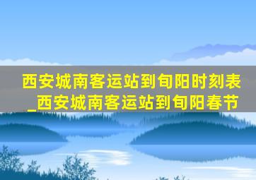 西安城南客运站到旬阳时刻表_西安城南客运站到旬阳春节