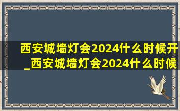 西安城墙灯会2024什么时候开_西安城墙灯会2024什么时候开灯