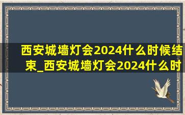 西安城墙灯会2024什么时候结束_西安城墙灯会2024什么时候开