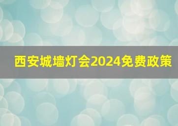 西安城墙灯会2024免费政策