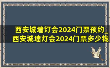西安城墙灯会2024门票预约_西安城墙灯会2024门票多少钱一张