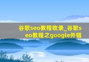 谷歌seo教程收录_谷歌seo教程之google外链