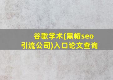 谷歌学术(黑帽seo引流公司)入口论文查询