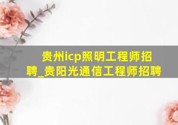 贵州icp照明工程师招聘_贵阳光通信工程师招聘