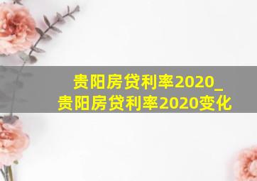 贵阳房贷利率2020_贵阳房贷利率2020变化