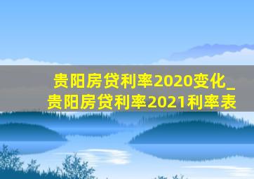 贵阳房贷利率2020变化_贵阳房贷利率2021利率表