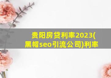 贵阳房贷利率2023(黑帽seo引流公司)利率