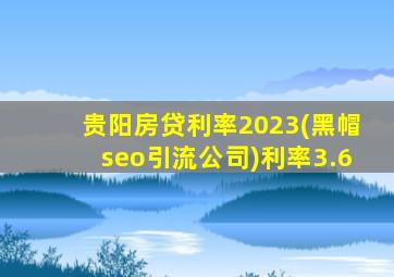 贵阳房贷利率2023(黑帽seo引流公司)利率3.6