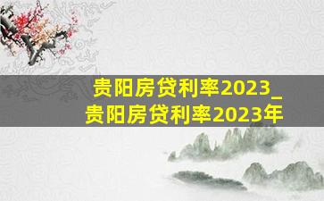 贵阳房贷利率2023_贵阳房贷利率2023年
