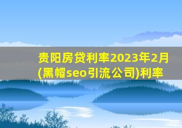 贵阳房贷利率2023年2月(黑帽seo引流公司)利率