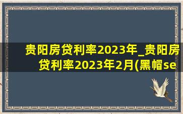 贵阳房贷利率2023年_贵阳房贷利率2023年2月(黑帽seo引流公司)利率