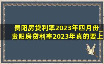 贵阳房贷利率2023年四月份_贵阳房贷利率2023年真的要上调么