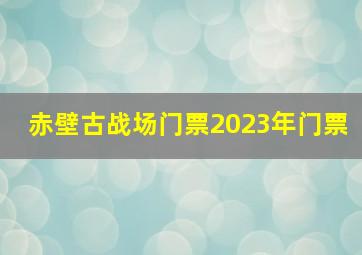 赤壁古战场门票2023年门票