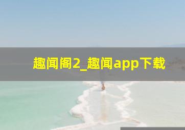 趣闻阁2_趣闻app下载