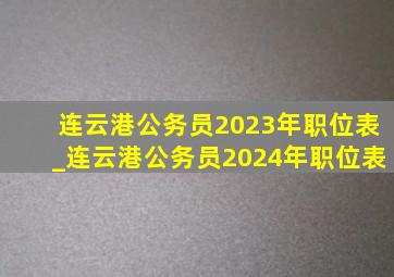 连云港公务员2023年职位表_连云港公务员2024年职位表