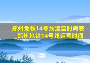 郑州地铁14号线运营时间表_郑州地铁14号线运营时间