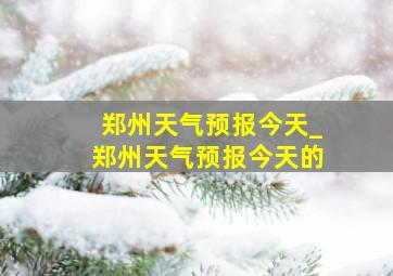 郑州天气预报今天_郑州天气预报今天的