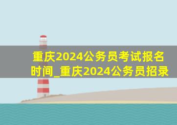 重庆2024公务员考试报名时间_重庆2024公务员招录