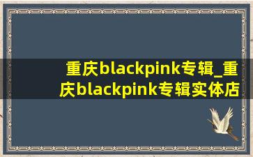 重庆blackpink专辑_重庆blackpink专辑实体店在哪