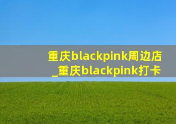 重庆blackpink周边店_重庆blackpink打卡