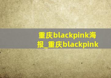 重庆blackpink海报_重庆blackpink