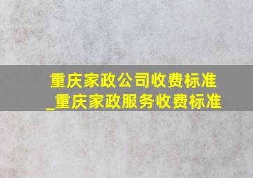 重庆家政公司收费标准_重庆家政服务收费标准