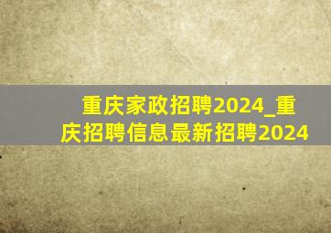 重庆家政招聘2024_重庆招聘信息最新招聘2024