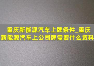 重庆新能源汽车上牌条件_重庆新能源汽车上公司牌需要什么资料