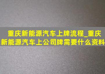 重庆新能源汽车上牌流程_重庆新能源汽车上公司牌需要什么资料