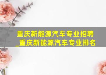 重庆新能源汽车专业招聘_重庆新能源汽车专业排名