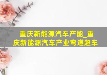 重庆新能源汽车产能_重庆新能源汽车产业弯道超车