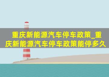 重庆新能源汽车停车政策_重庆新能源汽车停车政策能停多久