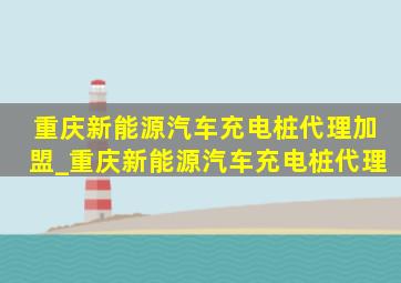 重庆新能源汽车充电桩代理加盟_重庆新能源汽车充电桩代理